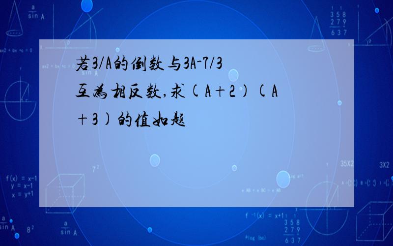 若3/A的倒数与3A-7/3互为相反数,求(A+2)(A+3)的值如题