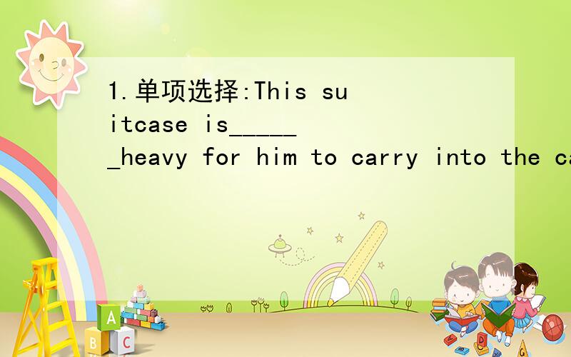 1.单项选择:This suitcase is______heavy for him to carry into the carA.so B.too C.very D.that 2.改错题:My parents look after him since 2002