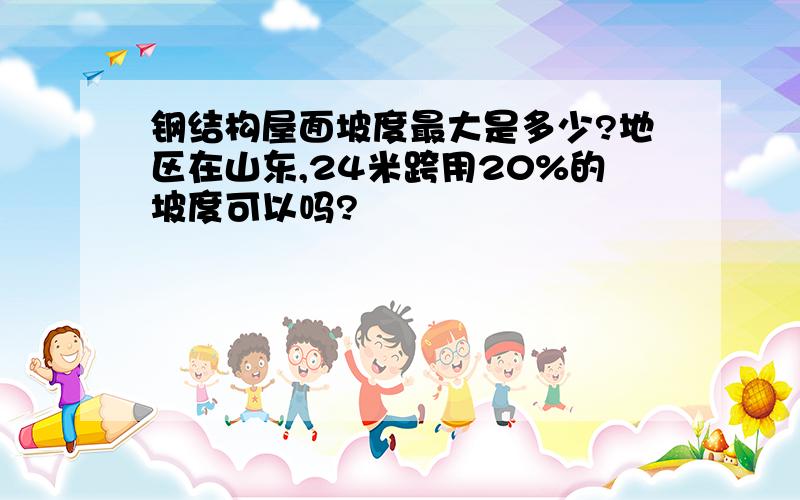 钢结构屋面坡度最大是多少?地区在山东,24米跨用20%的坡度可以吗?