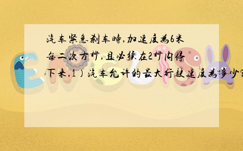 汽车紧急刹车时,加速度为6米每二次方秒,且必须在2秒内停下来,1）汽车允许的最大行驶速度为多少?2）刹车过程汽车的位移是多少?希望能快速回答,