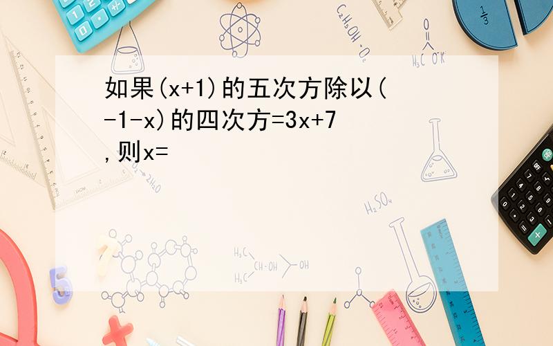 如果(x+1)的五次方除以(-1-x)的四次方=3x+7,则x=