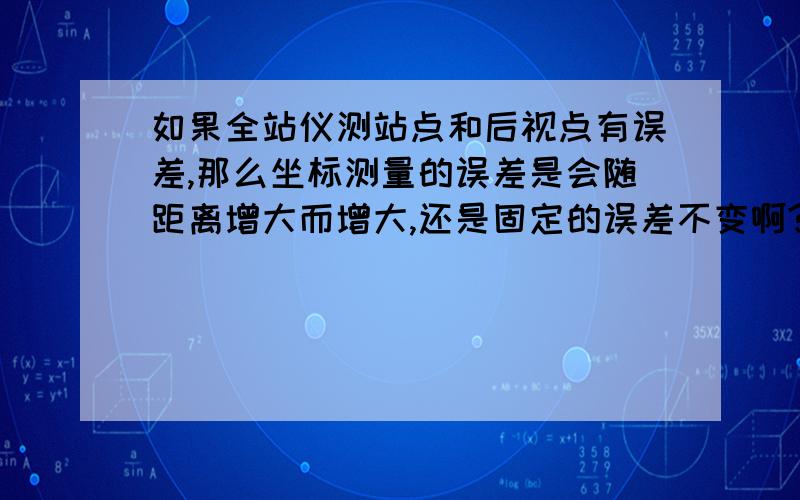 如果全站仪测站点和后视点有误差,那么坐标测量的误差是会随距离增大而增大,还是固定的误差不变啊?为什么每次测几个站点的偏移值时,总是A坐标值和原来的值差别很大,大概有三公分吧,但