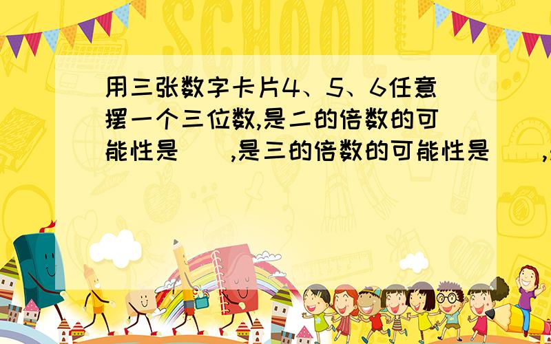 用三张数字卡片4、5、6任意摆一个三位数,是二的倍数的可能性是（）,是三的倍数的可能性是（）,是5的倍数的可能性是（）,小于450的可能性是（）,大于500的可能性是（）.