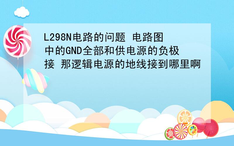 L298N电路的问题 电路图中的GND全部和供电源的负极接 那逻辑电源的地线接到哪里啊