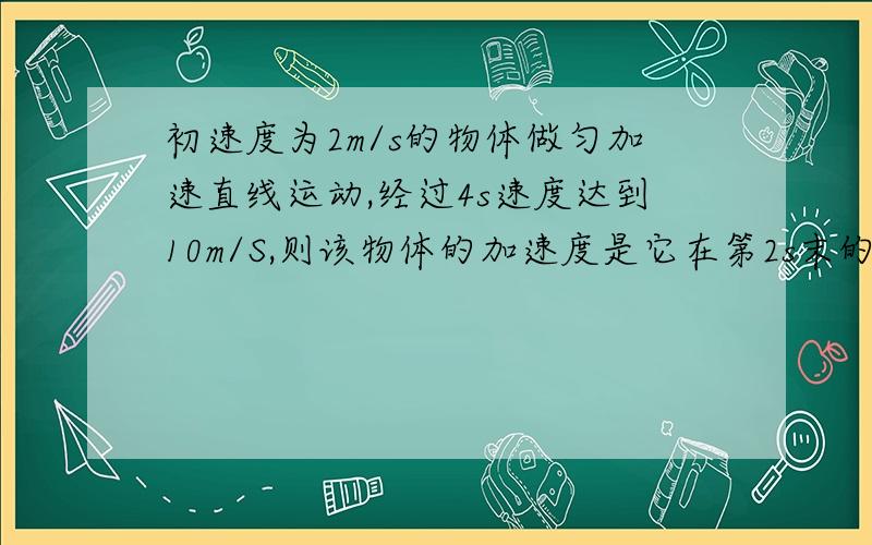 初速度为2m/s的物体做匀加速直线运动,经过4s速度达到10m/S,则该物体的加速度是它在第2s末的速度是,在第3s末通过的位移是