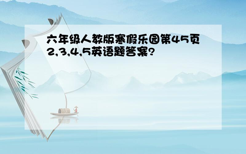 六年级人教版寒假乐园第45页2,3,4,5英语题答案?