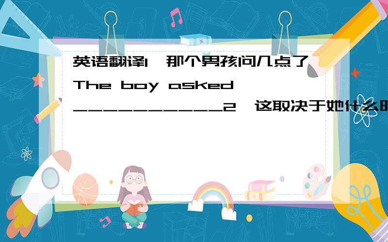 英语翻译1、那个男孩问几点了The boy asked __________2、这取决于她什么时候到达It depond on ____________3、你认为对于一个在中国生活得外国人来说,最大的困难是什么?____________________ for a foreigher liv