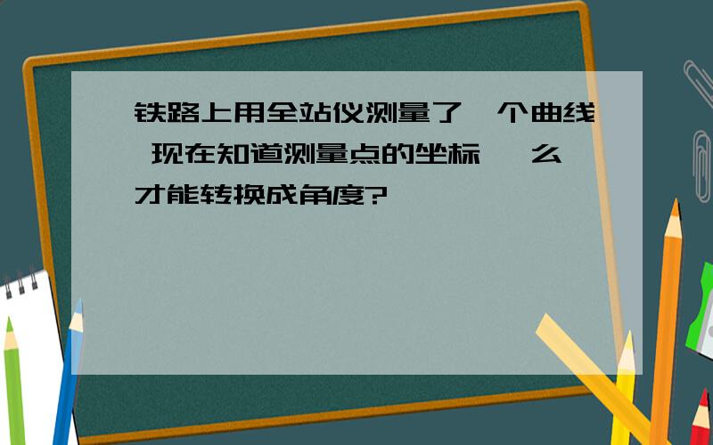 铁路上用全站仪测量了一个曲线 现在知道测量点的坐标 咋么才能转换成角度?