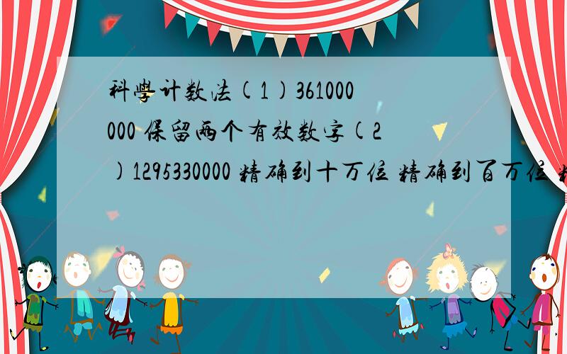 科学计数法(1)361000000 保留两个有效数字(2)1295330000 精确到十万位 精确到百万位 精确到千万位 精确到亿位