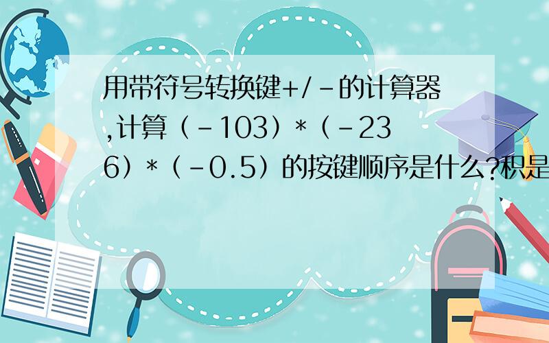 用带符号转换键+/-的计算器,计算（-103）*（-236）*（-0.5）的按键顺序是什么?积是多少?