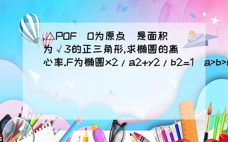 ,△POF(O为原点)是面积为√3的正三角形,求椭圆的离心率.F为椭圆x2/a2+y2/b2=1（a>b>0）的右焦点,点P在椭圆上,△POF(O为原点)是面积为√3的正三角形,求椭圆的离心率.