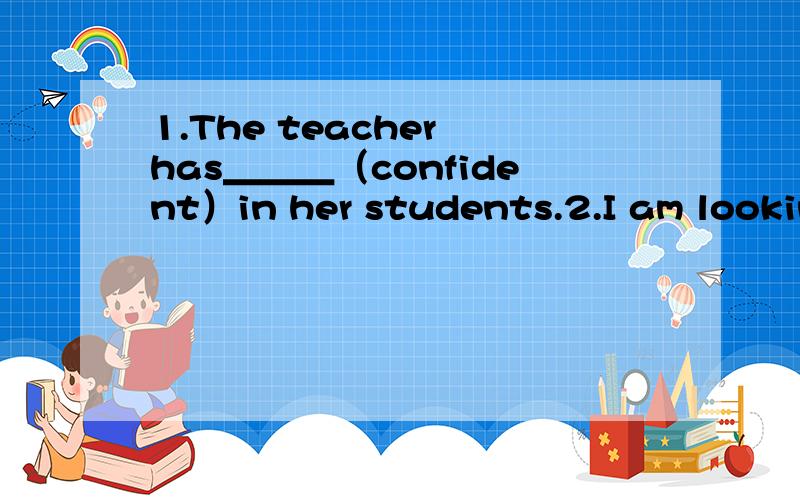 1.The teacher has＿＿＿（confident）in her students.2.I am looking for my＿＿＿（miss）book.3.My best friend is in a different＿＿＿（class）.