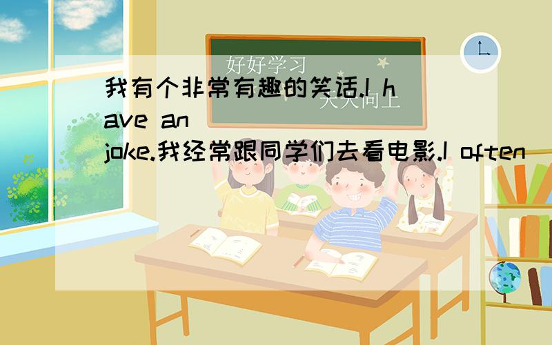 我有个非常有趣的笑话.I have an ______ joke.我经常跟同学们去看电影.I often ________ ________ __________ ___________with my classmates.连词成句you,like,toi,go,do,moriie,a,to.