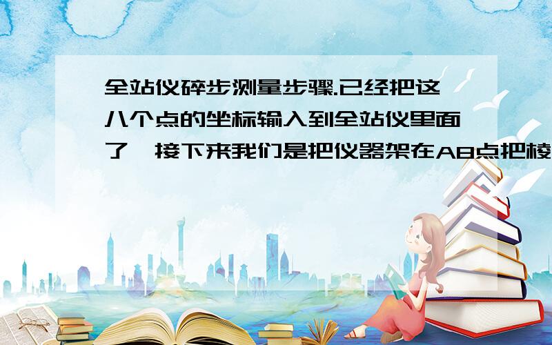 全站仪碎步测量步骤.已经把这八个点的坐标输入到全站仪里面了,接下来我们是把仪器架在A8点把棱镜架在A1测控制点还是 怎么样,急 谢谢