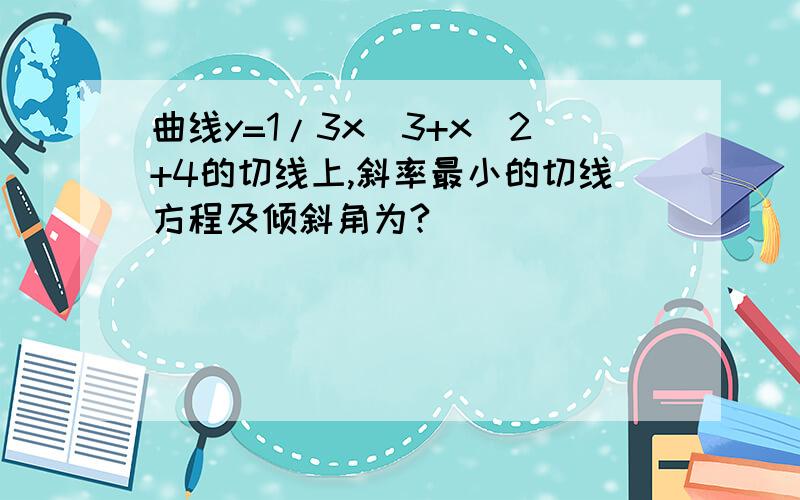 曲线y=1/3x^3+x^2+4的切线上,斜率最小的切线方程及倾斜角为?