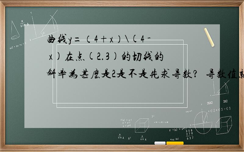 曲线y=（4+x）\(4 - x)在点(2.3)的切线的斜率为甚麽是2是不是先求导数?☞导数值就是斜率啊?导数怎么求呢如果不求切线方程的话，题目给的点的纵坐标“3”，