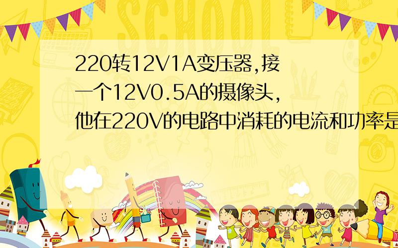 220转12V1A变压器,接一个12V0.5A的摄像头,他在220V的电路中消耗的电流和功率是多大呀?