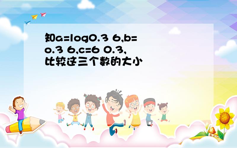 知a=log0.3 6,b=o.3 6,c=6 0.3,比较这三个数的大小