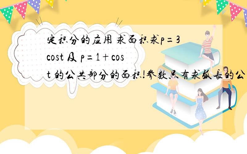 定积分的应用 求面积求p=3cost 及 p=1+cost 的公共部分的面积!参数只有求弧长的公式嘛~这种题怎么解决?1F答案是错的 5/4π另外 t的范围是怎么求的？