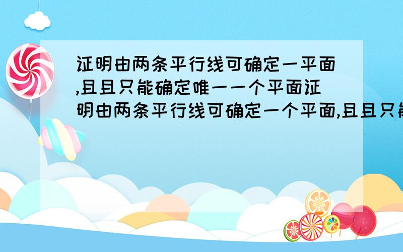 证明由两条平行线可确定一平面,且且只能确定唯一一个平面证明由两条平行线可确定一个平面,且且只能确定唯一一个平面?证明确定一个平面很简单,但是如何证明只能确定唯一一个平面?