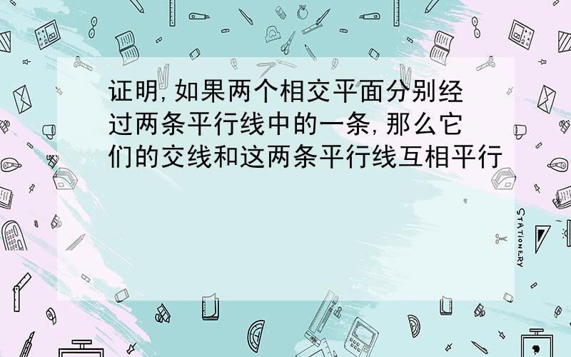 证明,如果两个相交平面分别经过两条平行线中的一条,那么它们的交线和这两条平行线互相平行