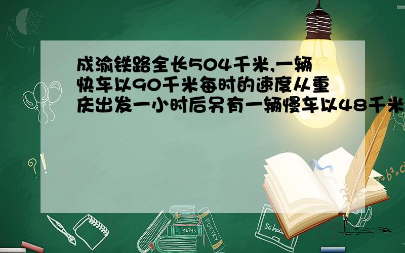 成渝铁路全长504千米,一辆快车以90千米每时的速度从重庆出发一小时后另有一辆慢车以48千米每时的速度从成都出发则慢车出发几小时后两车相遇,沿途各车站的停留时间不计