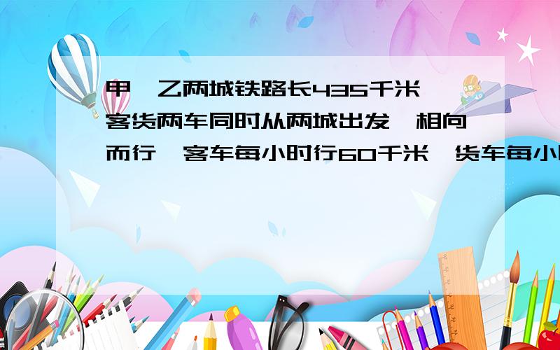 甲、乙两城铁路长435千米,客货两车同时从两城出发,相向而行,客车每小时行60千米,货车每小时行45千米,多少小时后两车相距15千米?要用方程