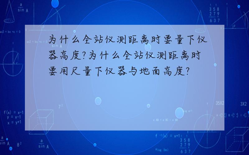 为什么全站仪测距离时要量下仪器高度?为什么全站仪测距离时要用尺量下仪器与地面高度?