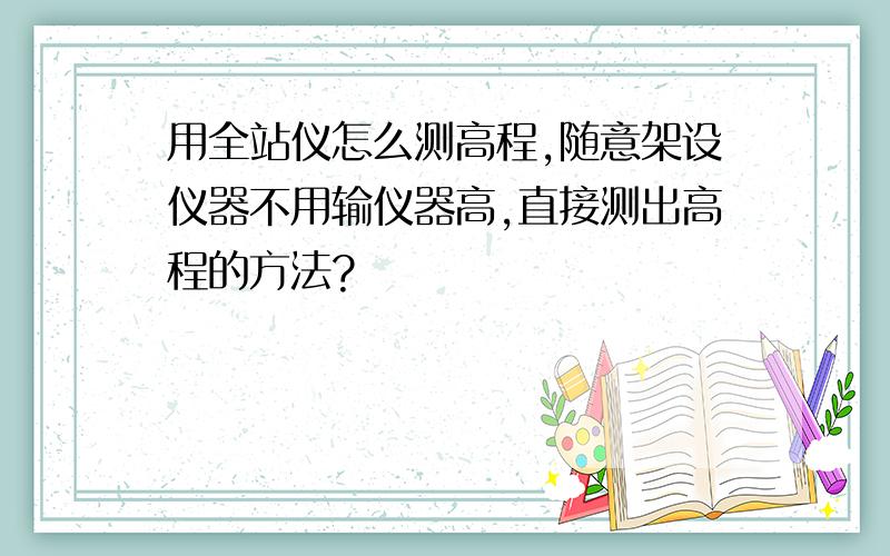 用全站仪怎么测高程,随意架设仪器不用输仪器高,直接测出高程的方法?