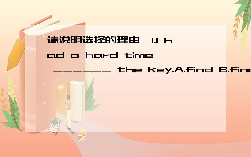 请说明选择的理由,1.I had a hard time ______ the key.A.find B.finds C.finding D.found2.—Tom plays the violin very well,doesn’t he?—______.A.He plays it B.He thinks so C.He sure does D.He agrees3.—Which park are you going to?—______.A