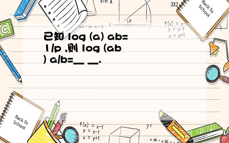 已知 log (a) ab=1/p ,则 log (ab) a/b=__ __.