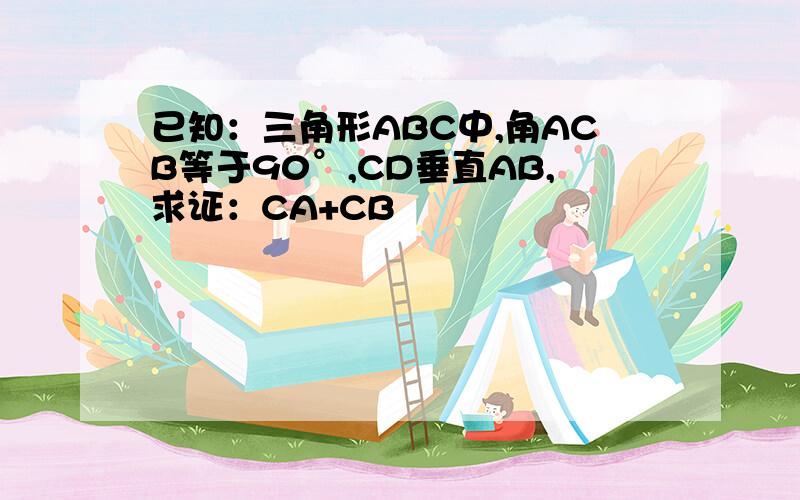 已知：三角形ABC中,角ACB等于90°,CD垂直AB,求证：CA+CB