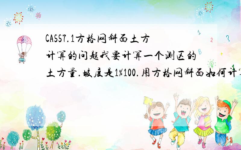 CASS7.1方格网斜面土方计算的问题我要计算一个测区的土方量.坡度是1%100.用方格网斜面如何计算.斜面的基准点是那一点?向下方向是否随意在坡底取一点即可?斜面的基准高程是指那一点?（基