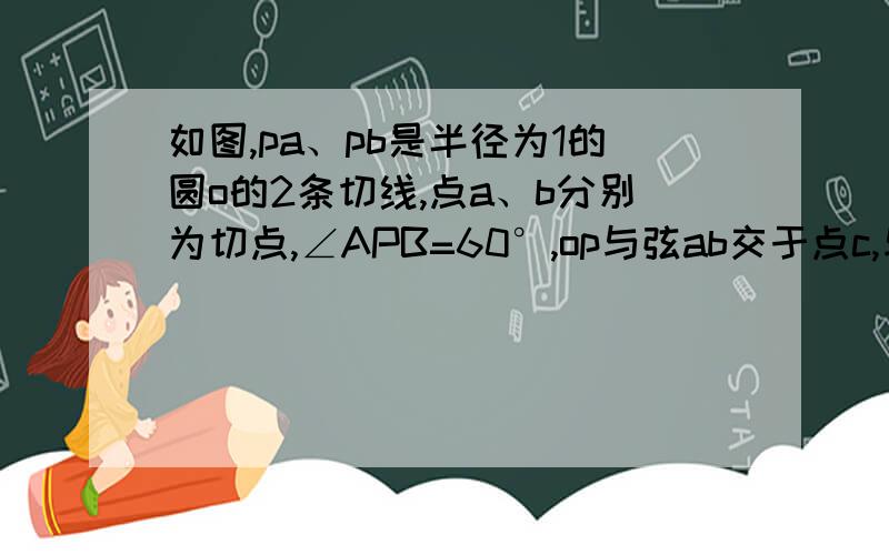 如图,pa、pb是半径为1的圆o的2条切线,点a、b分别为切点,∠APB=60°,op与弦ab交于点c,与圆o交于点d,求阴影部分面积.