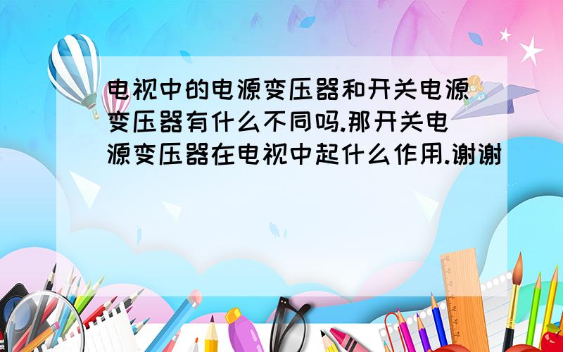 电视中的电源变压器和开关电源变压器有什么不同吗.那开关电源变压器在电视中起什么作用.谢谢