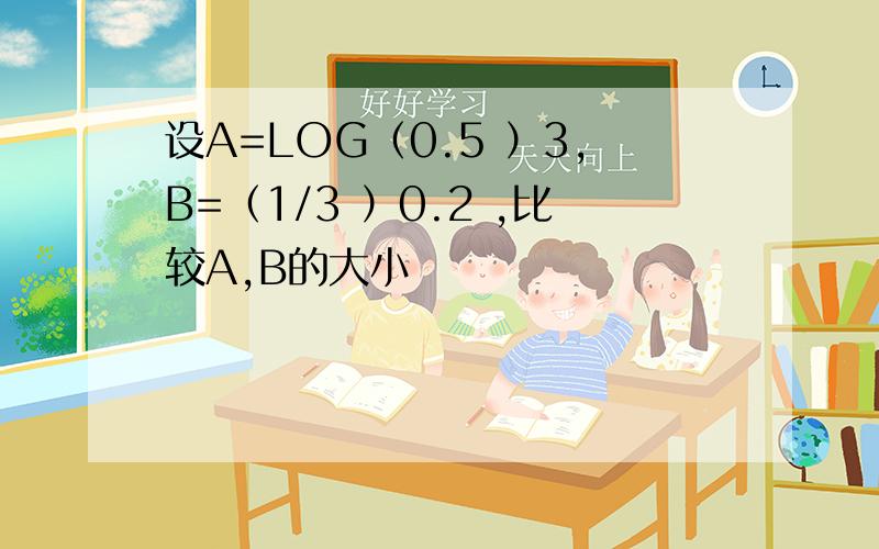 设A=LOG（0.5 ）3,B=（1/3 ）0.2 ,比较A,B的大小