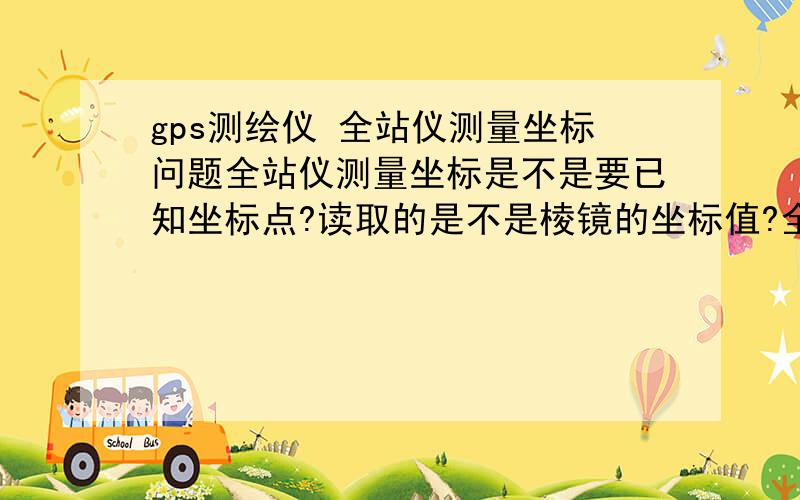 gps测绘仪 全站仪测量坐标问题全站仪测量坐标是不是要已知坐标点?读取的是不是棱镜的坐标值?全站仪和棱镜之间有障碍物行不行,我现在坐标基点和工地相差几公里可以用全站仪实现吗还是