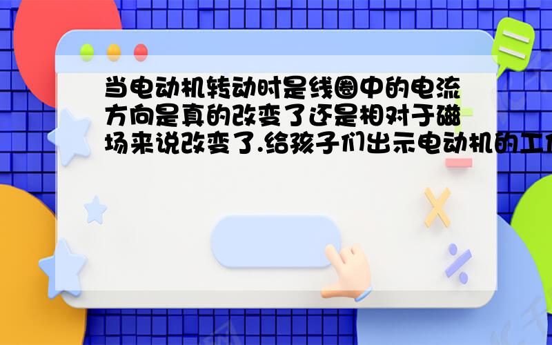 当电动机转动时是线圈中的电流方向是真的改变了还是相对于磁场来说改变了.给孩子们出示电动机的工作原理图时,线圈中的电流跟同一面的磁场一个方向时和转到了另一面相对的磁场时,我