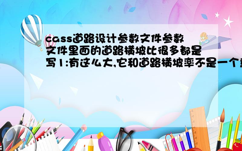 cass道路设计参数文件参数文件里面的道路横坡比很多都是写1:有这么大,它和道路横坡率不是一个意思?横坡比1:1可以上车?很多例子里面填的横坡比1:1,但是横坡率却是0.0几,这个就正常了,还有