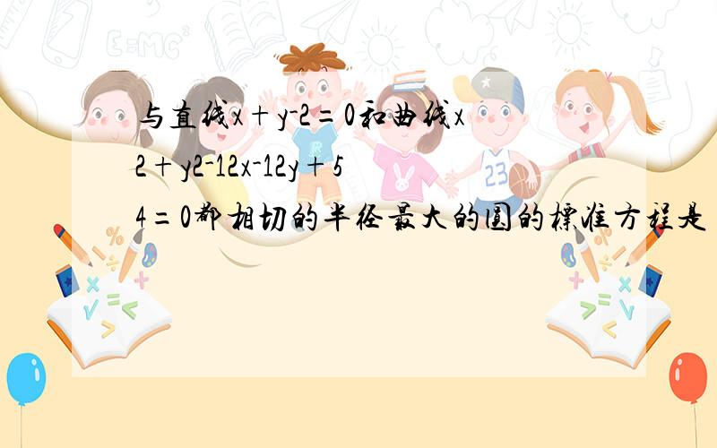 与直线x+y-2=0和曲线x2+y2-12x-12y+54=0都相切的半径最大的圆的标准方程是