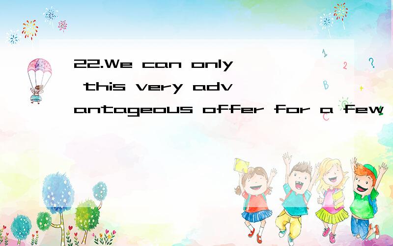 22.We can only this very advantageous offer for a few weeks.A.hold open B.hold openly C.hold opening D.hold to open