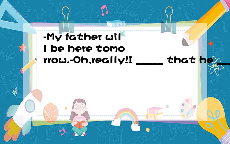 -My father will be here tomorrow.-Oh,really!I _____ that he _____ today.A.thought;was comingB.think;is comingC.am thinking;will comeD.thought;had come为什么选A,麻烦详解下,