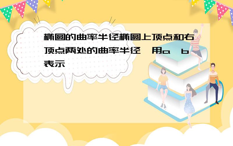 椭圆的曲率半径椭圆上顶点和右顶点两处的曲率半径,用a,b表示