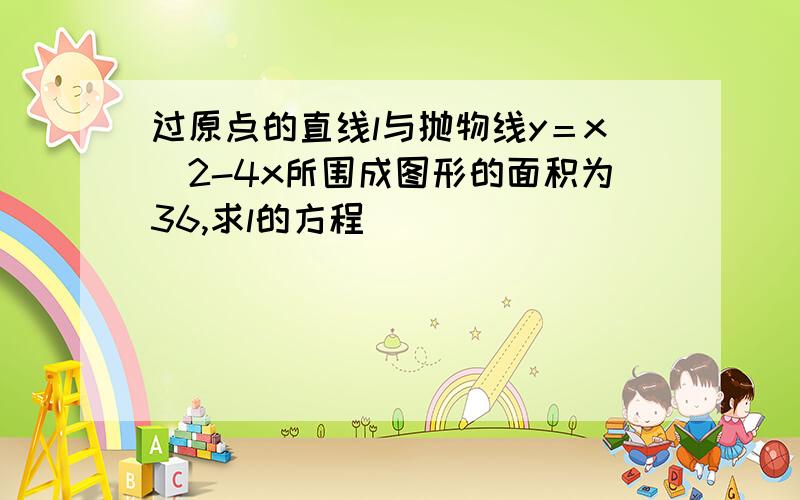 过原点的直线l与抛物线y＝x^2-4x所围成图形的面积为36,求l的方程