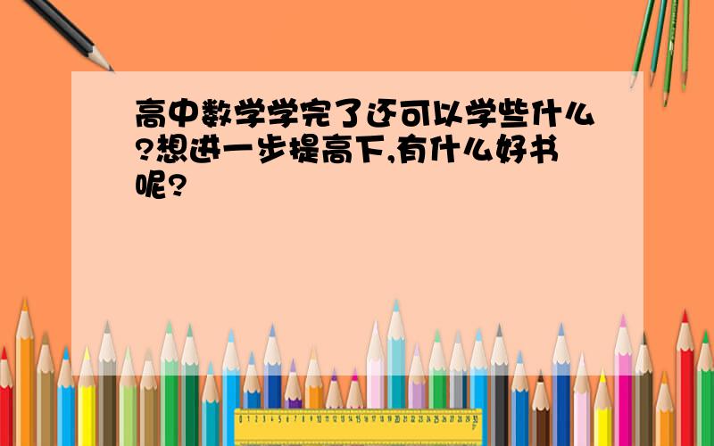 高中数学学完了还可以学些什么?想进一步提高下,有什么好书呢?