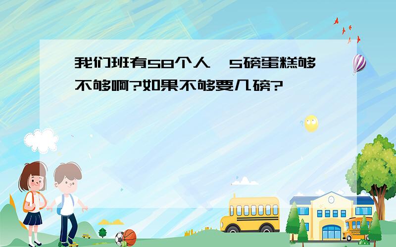 我们班有58个人,5磅蛋糕够不够啊?如果不够要几磅?