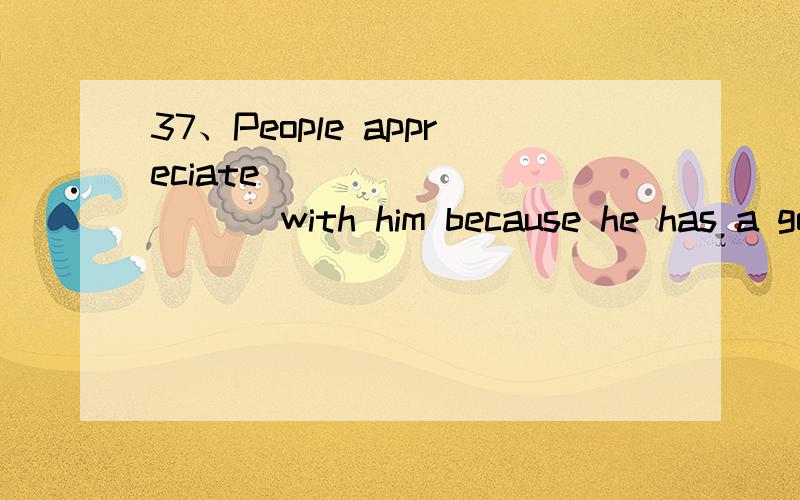 37、People appreciate __________ with him because he has a good sense of humor.（本题分值：0.A) to work\x05B) to have worked C) working\x05D) having worked 【正确答案】D