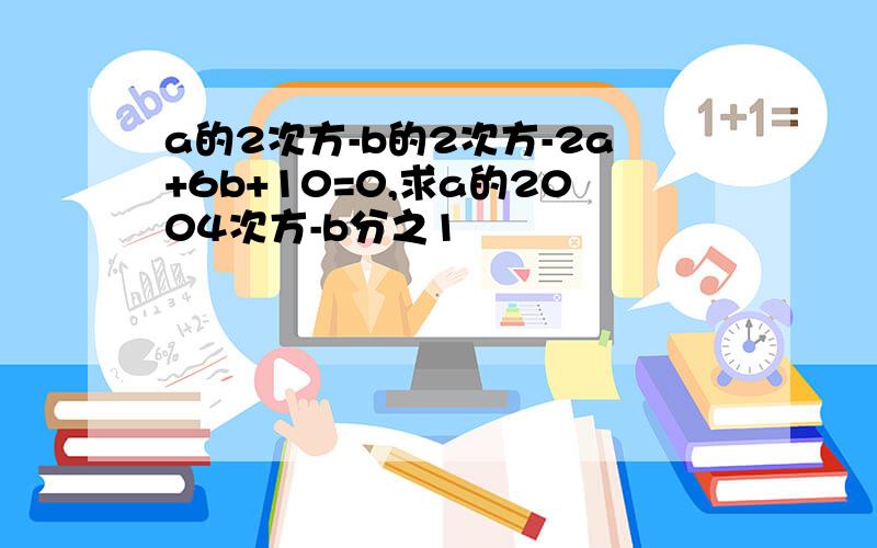 a的2次方-b的2次方-2a+6b+10=0,求a的2004次方-b分之1