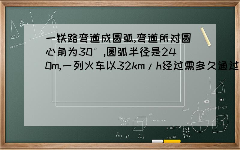 一铁路弯道成圆弧,弯道所对圆心角为30°,圆弧半径是240m,一列火车以32km/h经过需多久通过结果保留两个有效数字