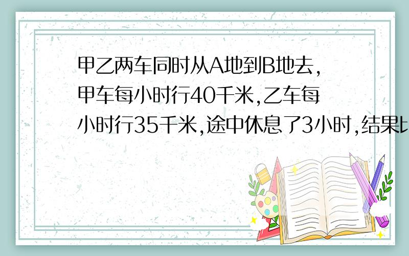 甲乙两车同时从A地到B地去,甲车每小时行40千米,乙车每小时行35千米,途中休息了3小时,结果比乙车迟到1小时.两地相距多少千米?